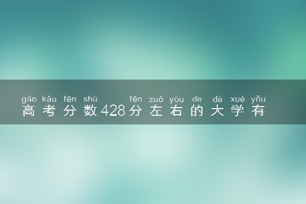 高考分数428分左右的大学有哪些 怎么填报志愿