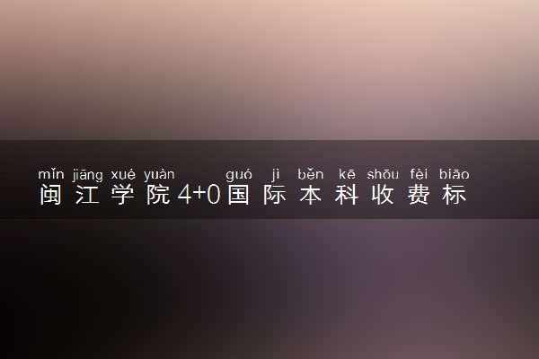 闽江学院4+0国际本科收费标准 学费多少钱