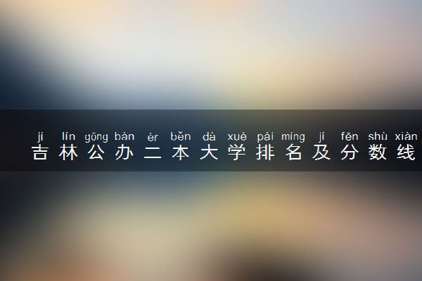 吉林公办二本大学排名及分数线(2025年高考参考)