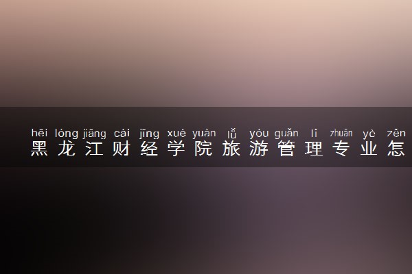 黑龙江财经学院旅游管理专业怎么样 录取分数线多少