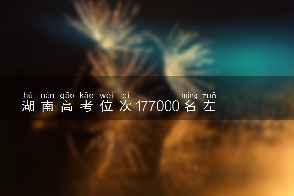 湖南高考位次177000名左右报什么大学好（2025年参考）