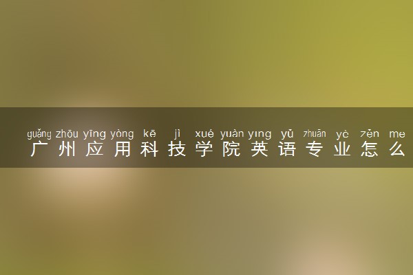 广州应用科技学院英语专业怎么样 录取分数线多少