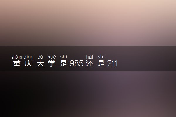 重庆大学是985还是211 含金量怎么样