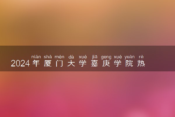 2024年厦门大学嘉庚学院热门专业全国排名 有哪些专业比较好