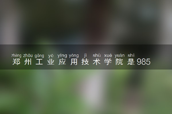 郑州工业应用技术学院是985还是211 含金量怎么样