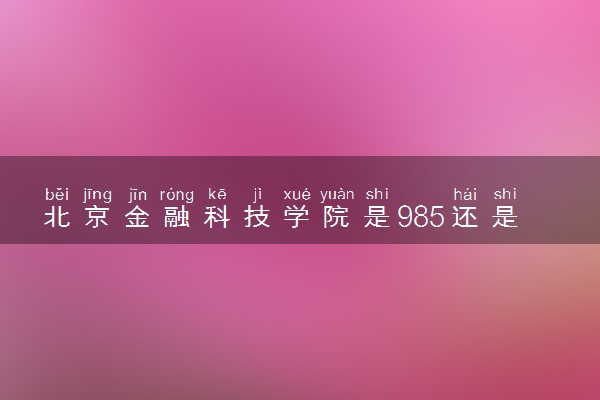 北京金融科技学院是985还是211 含金量怎么样