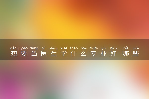 想要当医生学什么专业好 哪些专业好就业