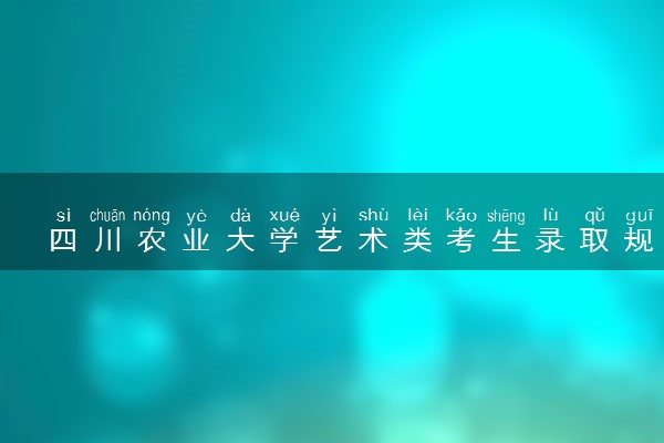 四川农业大学艺术类考生录取规则是怎样的 有哪些要求