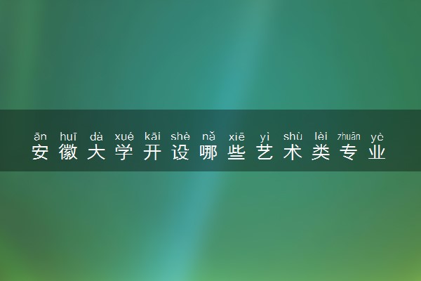 安徽大学开设哪些艺术类专业 什么专业前景好