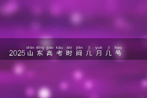 2025山东高考时间几月几号 具体各科目考试时间安排