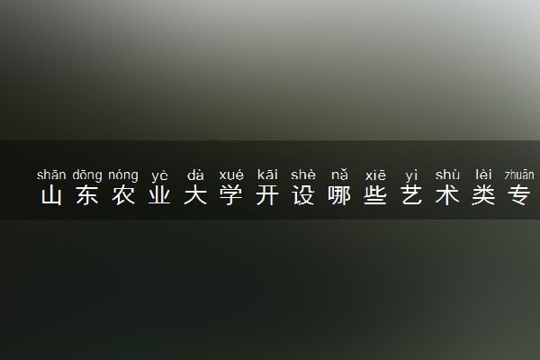 山东农业大学开设哪些艺术类专业 什么专业前景好