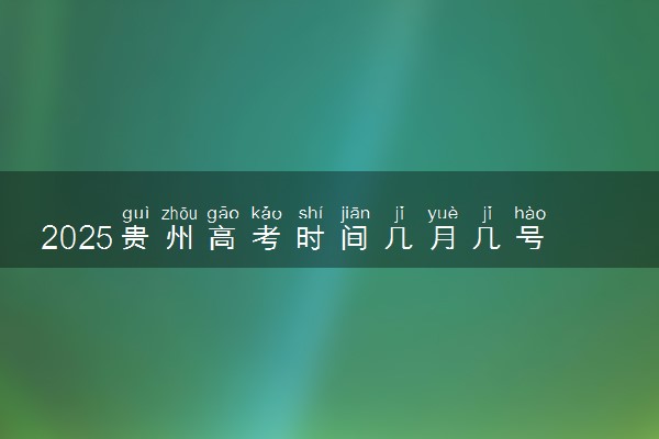 2025贵州高考时间几月几号 具体各科目考试时间安排