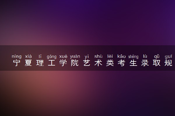 宁夏理工学院艺术类考生录取规则是怎样的 有哪些要求