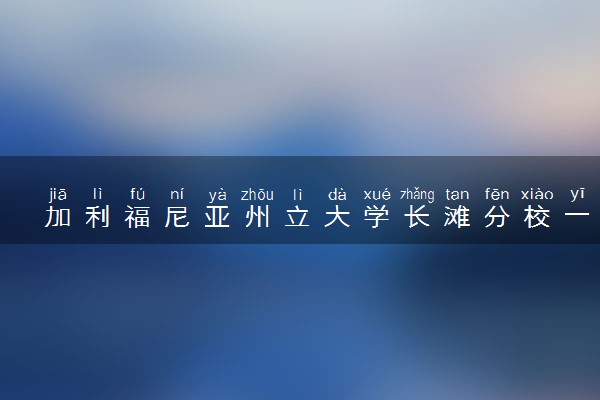 加利福尼亚州立大学长滩分校一年学费多少钱 读完有用吗