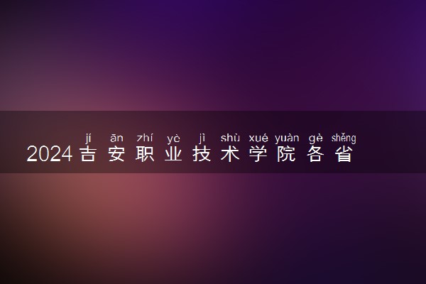 2024吉安职业技术学院各省录取分数线是多少 最低分及位次