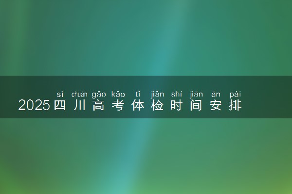 2025四川高考体检时间安排 什么时候体检