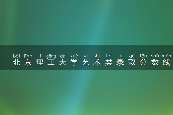 北京理工大学艺术类录取分数线是多少 各省分数整理