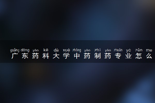 广东药科大学中药制药专业怎么样 录取分数线多少