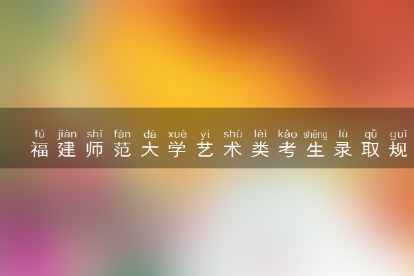 福建师范大学艺术类考生录取规则是怎样的 有哪些要求