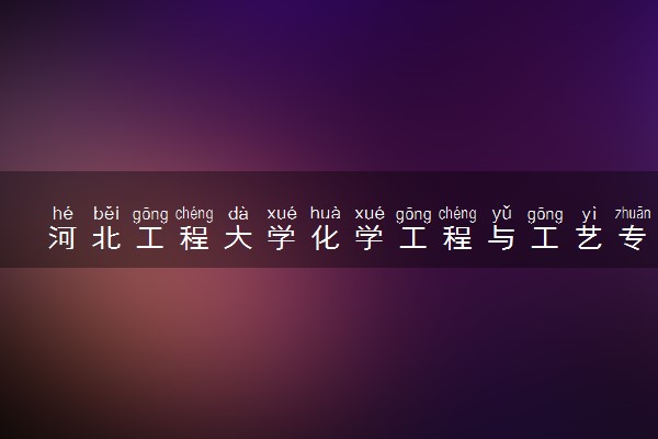 河北工程大学化学工程与工艺专业怎么样 录取分数线多少