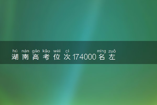 湖南高考位次174000名左右报什么大学好（2025年参考）