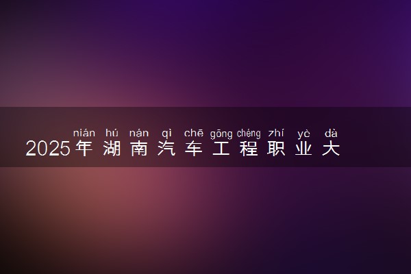 2025年湖南汽车工程职业大学单招招生计划及专业