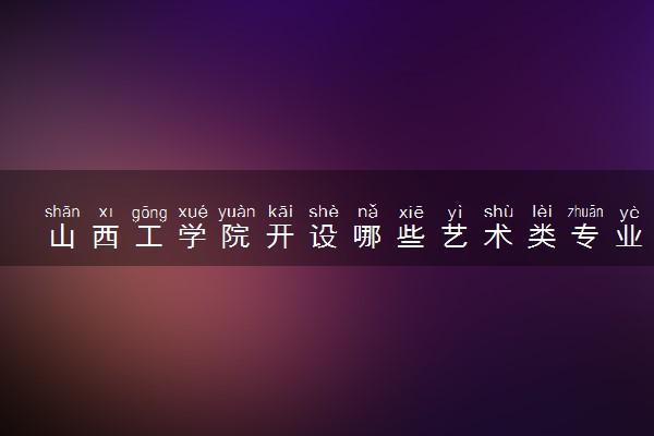 山西工学院开设哪些艺术类专业 什么专业前景好