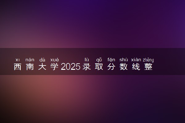 西南大学2025录取分数线整理 最低多少分可以考上