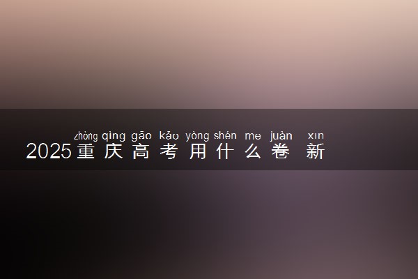 2025重庆高考用什么卷 新高考I卷还是II卷