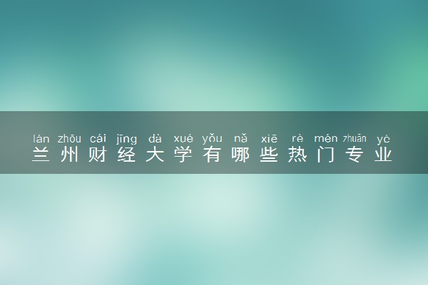 兰州财经大学有哪些热门专业 推荐的王牌专业