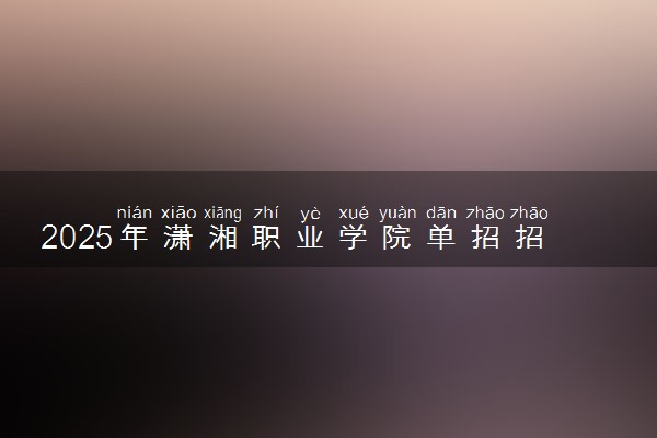 2025年潇湘职业学院单招招生计划及专业