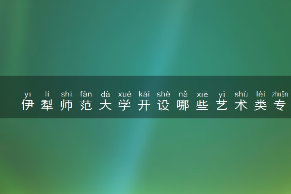 伊犁师范大学开设哪些艺术类专业 什么专业前景好