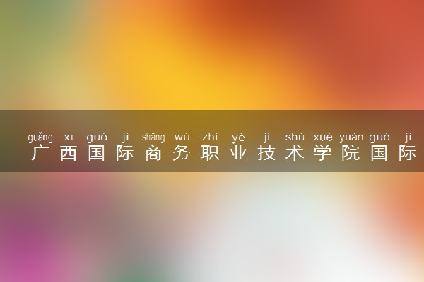 广西国际商务职业技术学院国际商务专业怎么样 录取分数线多少