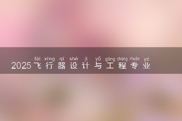 2025飞行器设计与工程专业哪个学校最好 全国排名前10强
