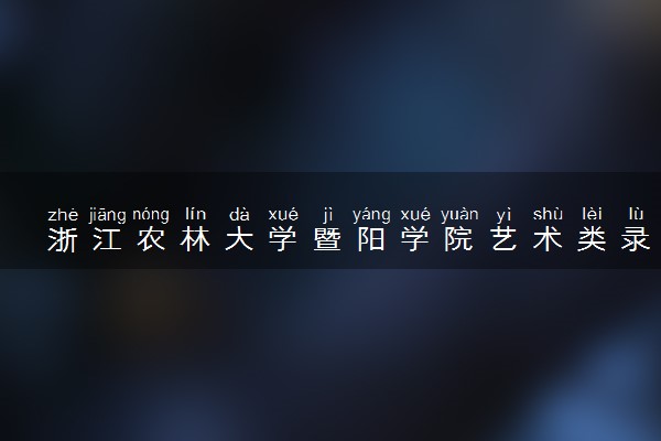 浙江农林大学暨阳学院艺术类录取分数线是多少 各省分数整理