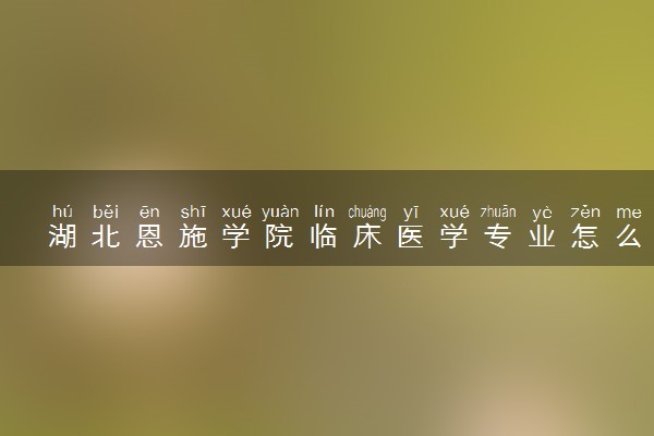湖北恩施学院临床医学专业怎么样 录取分数线多少