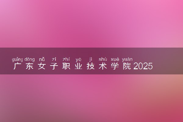 广东女子职业技术学院2025录取分数线整理 最低多少分可以考上