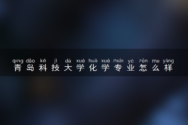 青岛科技大学化学专业怎么样 录取分数线多少