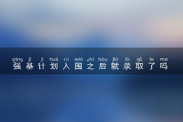 强基计划入围之后就录取了吗 入围了就是被招了吗