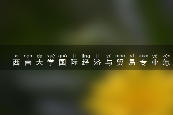 西南大学国际经济与贸易专业怎么样 录取分数线多少