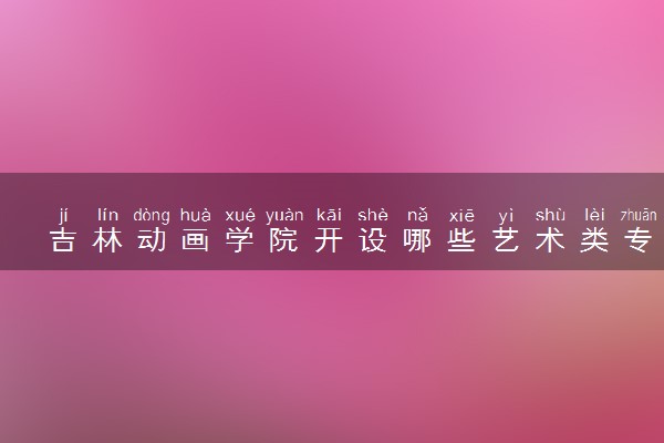 吉林动画学院开设哪些艺术类专业 什么专业前景好