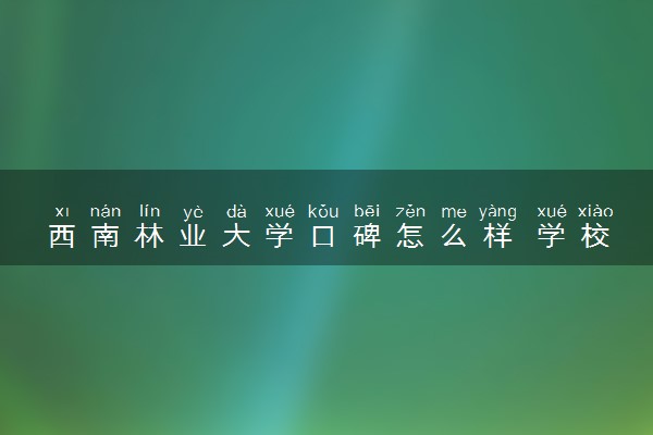 西南林业大学口碑怎么样 学校好不好