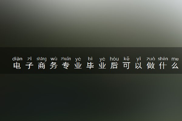 电子商务专业毕业后可以做什么 2025就业前景怎么样