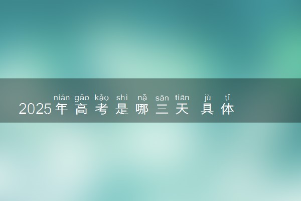 2025年高考是哪三天 具体什么时候考试