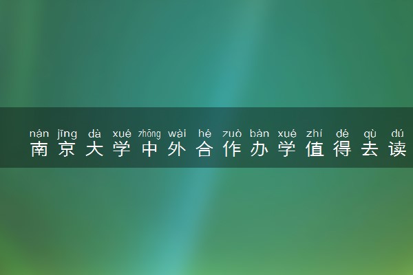南京大学中外合作办学值得去读吗 有哪些优势