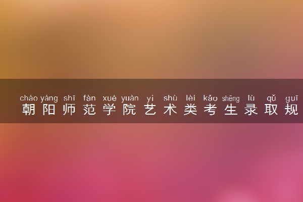 朝阳师范学院艺术类考生录取规则是怎样的 有哪些要求