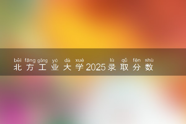 北方工业大学2025录取分数线整理 最低多少分可以考上