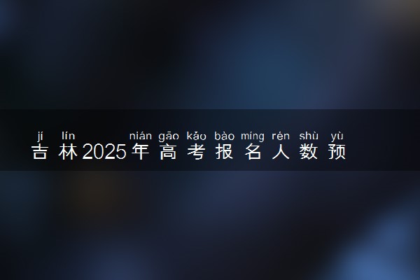 吉林2025年高考报名人数预测 将有多少考生参加高考
