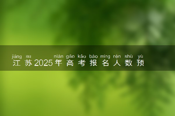 江苏2025年高考报名人数预测 将有多少考生参加高考