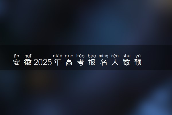 安徽2025年高考报名人数预测 将有多少考生参加高考